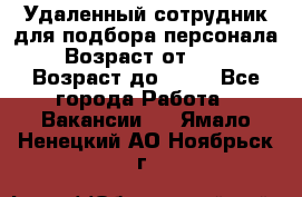 Удаленный сотрудник для подбора персонала › Возраст от ­ 25 › Возраст до ­ 55 - Все города Работа » Вакансии   . Ямало-Ненецкий АО,Ноябрьск г.